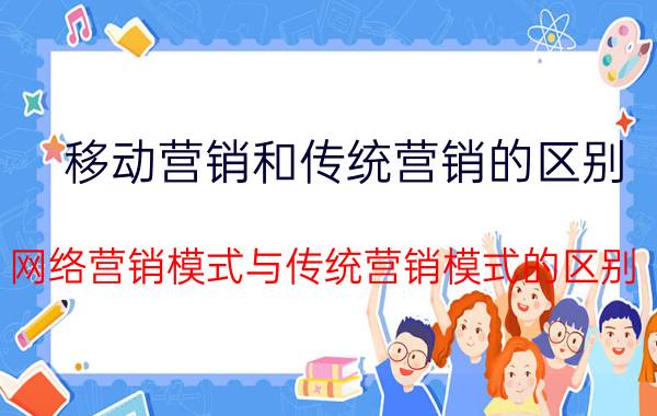 移动营销和传统营销的区别 网络营销模式与传统营销模式的区别？